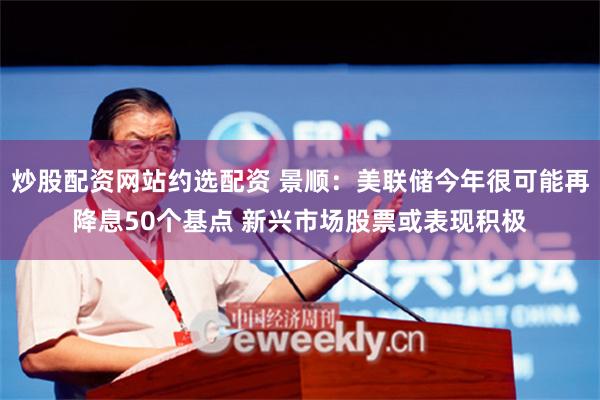 炒股配资网站约选配资 景顺：美联储今年很可能再降息50个基点 新兴市场股票或表现积极