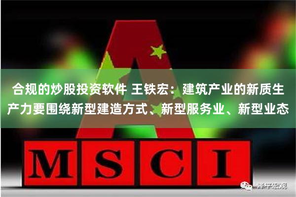 合规的炒股投资软件 王铁宏：建筑产业的新质生产力要围绕新型建造方式、新型服务业、新型业态