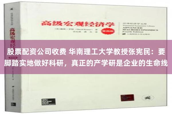 股票配资公司收费 华南理工大学教授张宪民：要脚踏实地做好科研，真正的产学研是企业的生命线