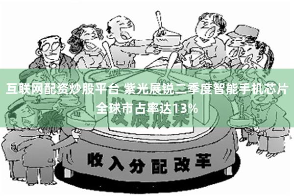 互联网配资炒股平台 紫光展锐二季度智能手机芯片全球市占率达13%