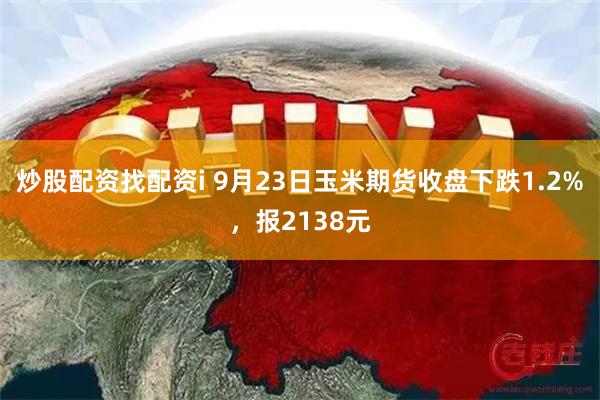 炒股配资找配资i 9月23日玉米期货收盘下跌1.2%，报2138元