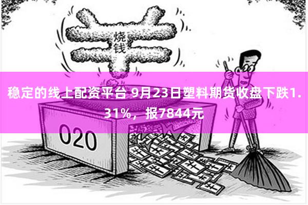 稳定的线上配资平台 9月23日塑料期货收盘下跌1.31%，报7844元