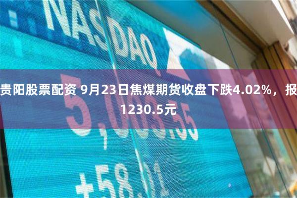 贵阳股票配资 9月23日焦煤期货收盘下跌4.02%，报1230.5元
