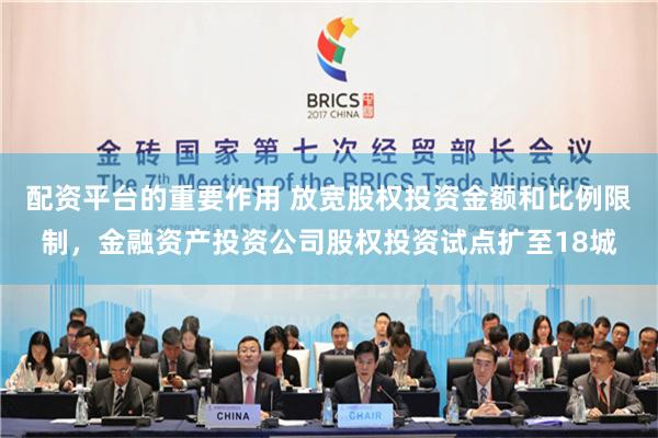 配资平台的重要作用 放宽股权投资金额和比例限制，金融资产投资公司股权投资试点扩至18城