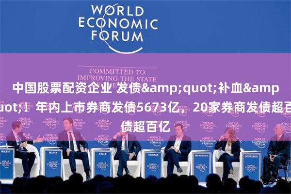 中国股票配资企业 发债&quot;补血&quot;！年内上市券商发债5673亿，20家券商发债超百亿