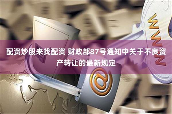 配资炒股来找配资 财政部87号通知中关于不良资产转让的最新规定