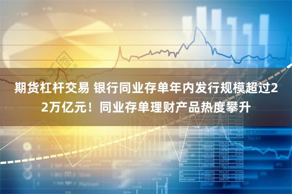 期货杠杆交易 银行同业存单年内发行规模超过22万亿元！同业存单理财产品热度攀升