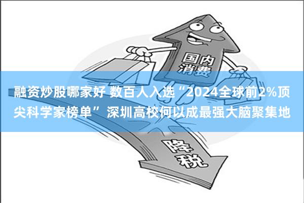 融资炒股哪家好 数百人入选“2024全球前2%顶尖科学家榜单” 深圳高校何以成最强大脑聚集地