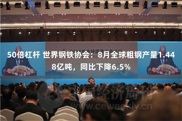 50倍杠杆 世界钢铁协会：8月全球粗钢产量1.448亿吨，同比下降6.5%