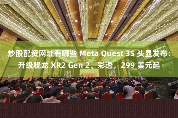 炒股配资网址有哪些 Meta Quest 3S 头显发布：升级骁龙 XR2 Gen 2、彩透，299 美元起