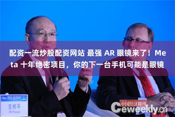 配资一流炒股配资网站 最强 AR 眼镜来了！Meta 十年绝密项目，你的下一台手机可能是眼镜