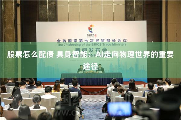 股票怎么配债 具身智能：AI走向物理世界的重要途径