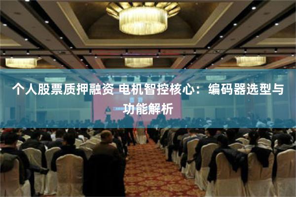 个人股票质押融资 电机智控核心：编码器选型与功能解析