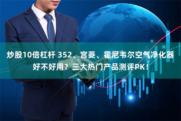 炒股10倍杠杆 352、宫菱、霍尼韦尔空气净化器好不好用？三大热门产品测评PK！