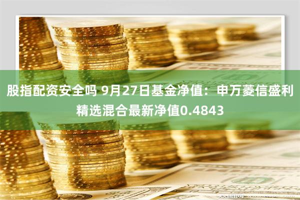股指配资安全吗 9月27日基金净值：申万菱信盛利精选混合最新净值0.4843