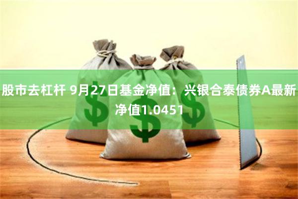 股市去杠杆 9月27日基金净值：兴银合泰债券A最新净值1.0451