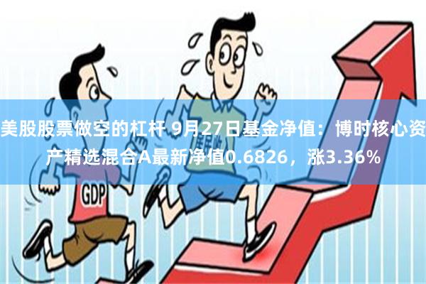 美股股票做空的杠杆 9月27日基金净值：博时核心资产精选混合A最新净值0.6826，涨3.36%
