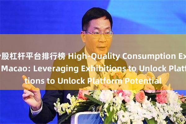 炒股杠杆平台排行榜 High-Quality Consumption Expo Launches in Macao: Leveraging Exhibitions to Unlock Platform Potential
