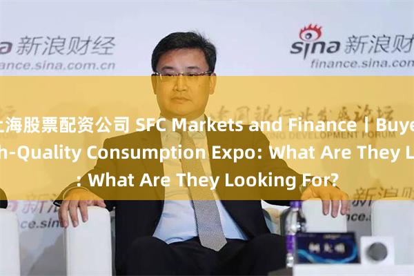 上海股票配资公司 SFC Markets and Finance丨Buyers at the High-Quality Consumption Expo: What Are They Looking For?