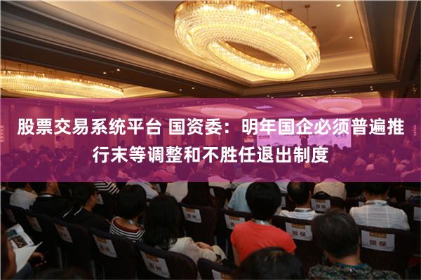 股票交易系统平台 国资委：明年国企必须普遍推行末等调整和不胜任退出制度