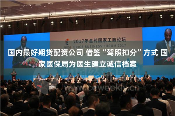 国内最好期货配资公司 借鉴“驾照扣分”方式 国家医保局为医生建立诚信档案