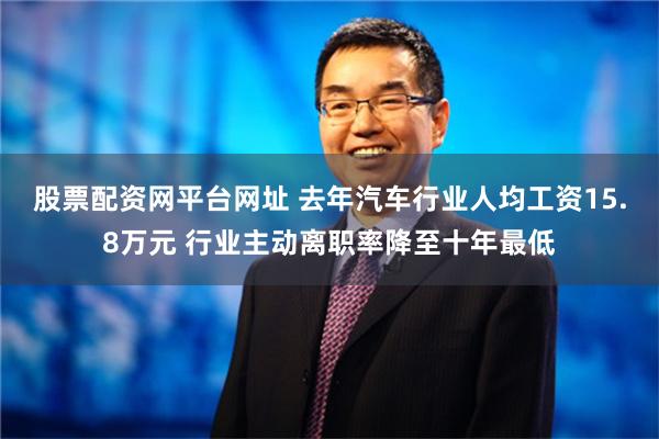 股票配资网平台网址 去年汽车行业人均工资15.8万元 行业主动离职率降至十年最低