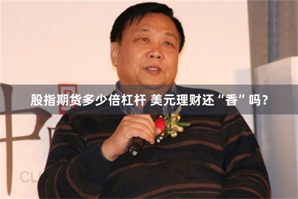股指期货多少倍杠杆 美元理财还“香”吗？