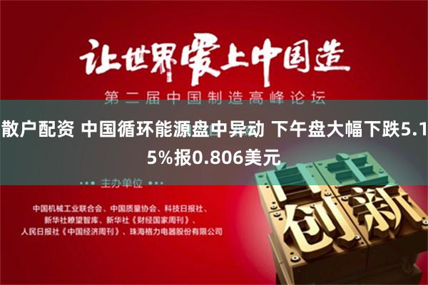 散户配资 中国循环能源盘中异动 下午盘大幅下跌5.15%报0.806美元