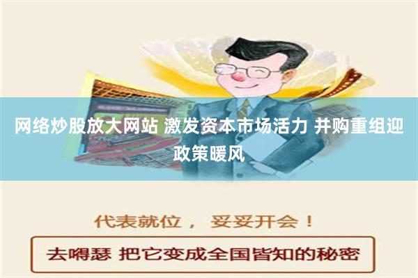 网络炒股放大网站 激发资本市场活力 并购重组迎政策暖风