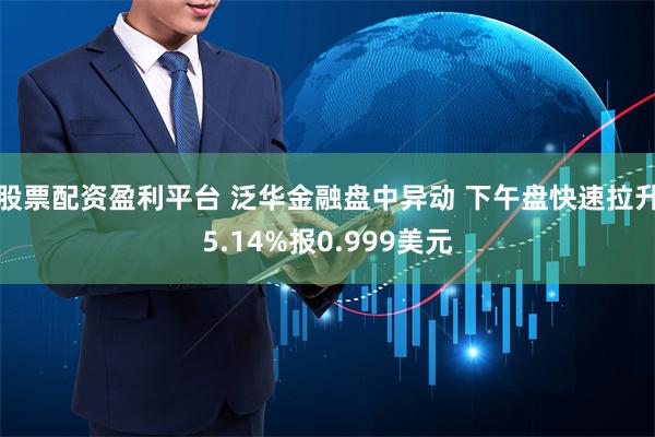 股票配资盈利平台 泛华金融盘中异动 下午盘快速拉升5.14%报0.999美元