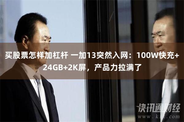 买股票怎样加杠杆 一加13突然入网：100W快充+24GB+2K屏，产品力拉满了