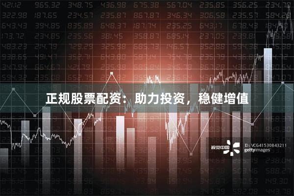 正规股票配资：助力投资，稳健增值