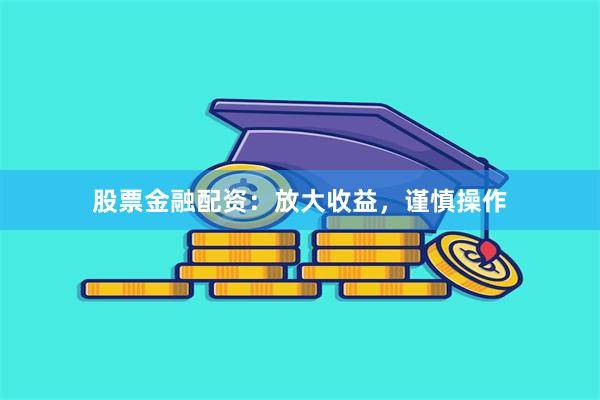 股票金融配资：放大收益，谨慎操作