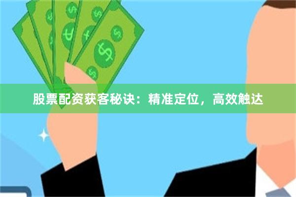 股票配资获客秘诀：精准定位，高效触达
