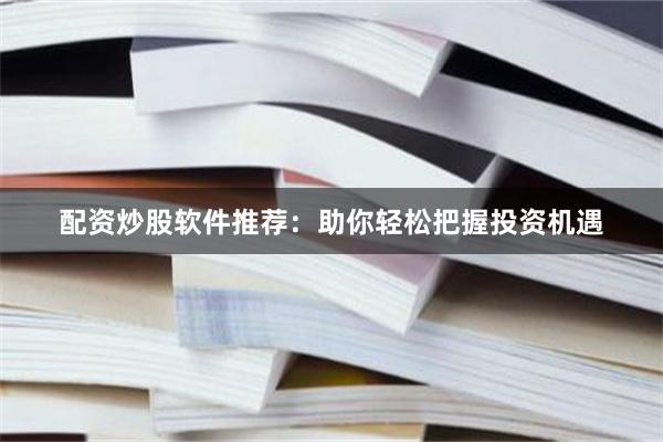 配资炒股软件推荐：助你轻松把握投资机遇