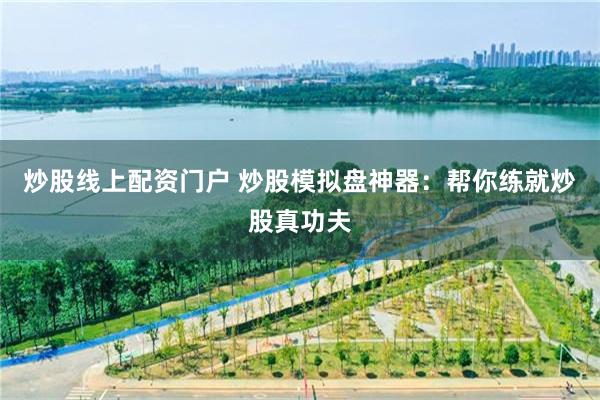 炒股线上配资门户 炒股模拟盘神器：帮你练就炒股真功夫