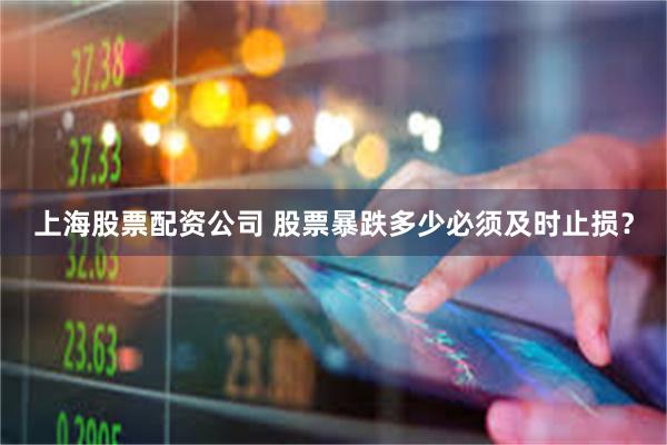 上海股票配资公司 股票暴跌多少必须及时止损？