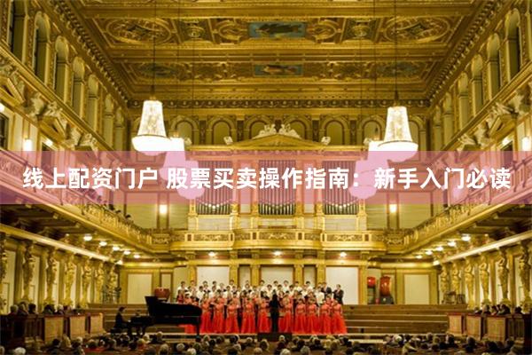 线上配资门户 股票买卖操作指南：新手入门必读