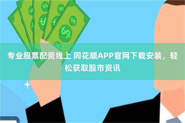 专业股票配资线上 同花顺APP官网下载安装，轻松获取股市资讯