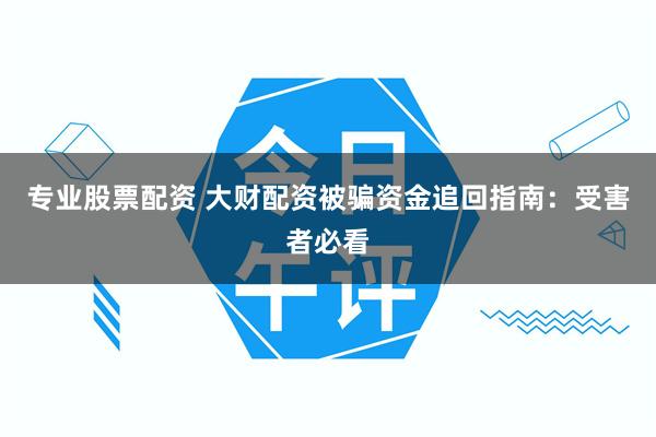 专业股票配资 大财配资被骗资金追回指南：受害者必看