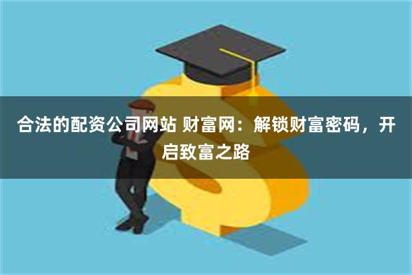 合法的配资公司网站 财富网：解锁财富密码，开启致富之路