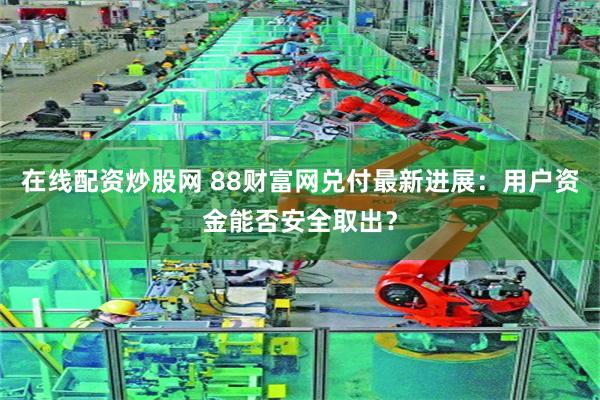 在线配资炒股网 88财富网兑付最新进展：用户资金能否安全取出？