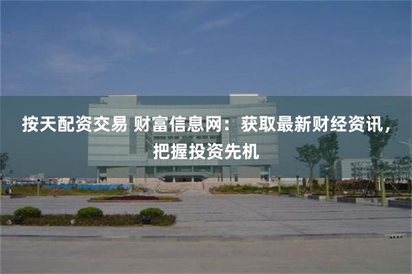 按天配资交易 财富信息网：获取最新财经资讯，把握投资先机