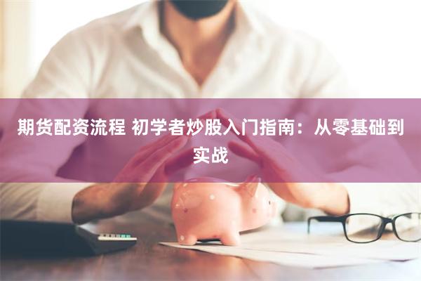 期货配资流程 初学者炒股入门指南：从零基础到实战
