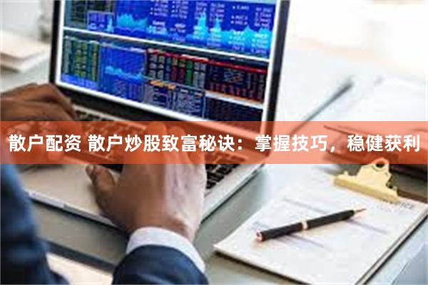 散户配资 散户炒股致富秘诀：掌握技巧，稳健获利