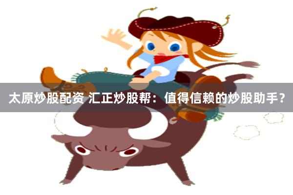 太原炒股配资 汇正炒股帮：值得信赖的炒股助手？