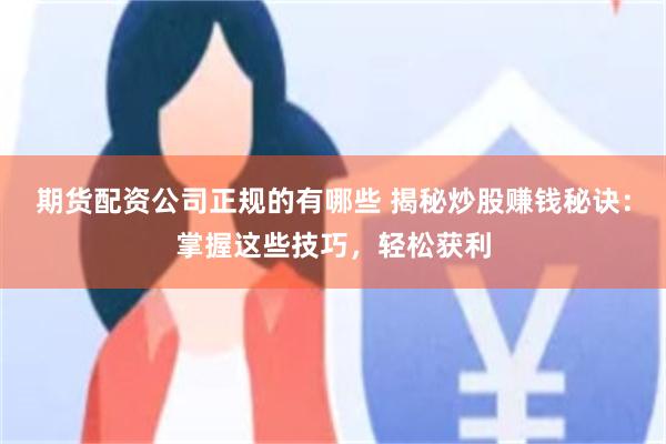 期货配资公司正规的有哪些 揭秘炒股赚钱秘诀：掌握这些技巧，轻松获利
