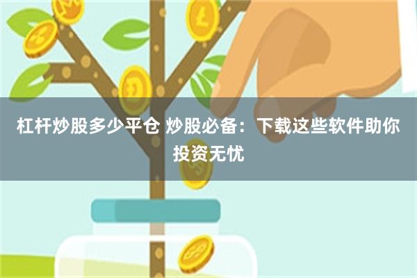 杠杆炒股多少平仓 炒股必备：下载这些软件助你投资无忧