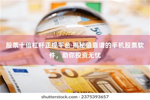 股票十倍杠杆正规平台 揭秘最靠谱的手机股票软件，助你投资无忧