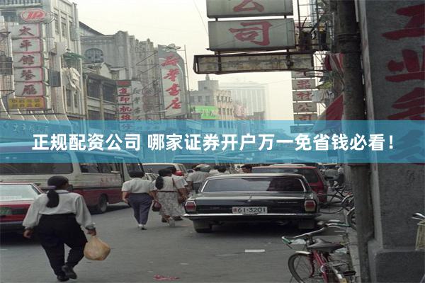 正规配资公司 哪家证券开户万一免省钱必看！
